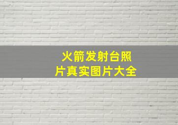 火箭发射台照片真实图片大全