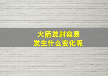 火箭发射容易发生什么变化呢