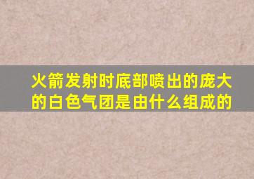 火箭发射时底部喷出的庞大的白色气团是由什么组成的