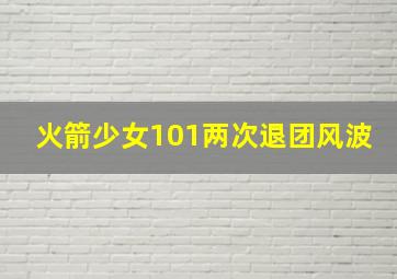 火箭少女101两次退团风波