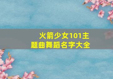 火箭少女101主题曲舞蹈名字大全