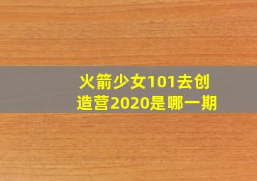 火箭少女101去创造营2020是哪一期