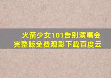 火箭少女101告别演唱会完整版免费观影下载百度云