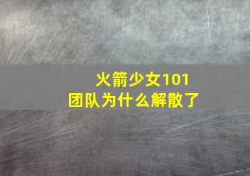 火箭少女101团队为什么解散了