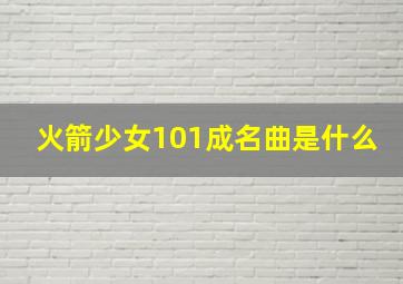 火箭少女101成名曲是什么