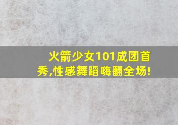 火箭少女101成团首秀,性感舞蹈嗨翻全场!