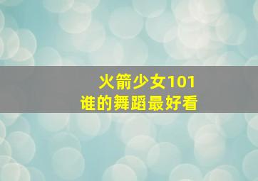 火箭少女101谁的舞蹈最好看