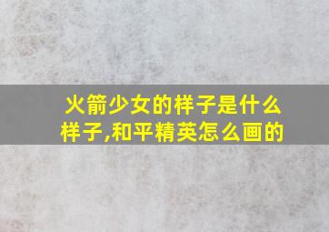 火箭少女的样子是什么样子,和平精英怎么画的