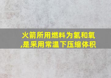 火箭所用燃料为氢和氧,是釆用常温下压缩体积