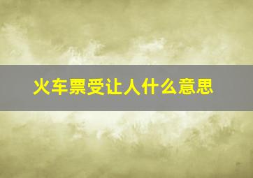 火车票受让人什么意思