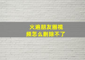 火遍朋友圈视频怎么删除不了