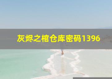 灰烬之棺仓库密码1396