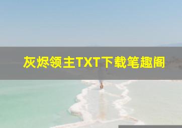 灰烬领主TXT下载笔趣阁