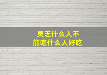 灵芝什么人不能吃什么人好吃