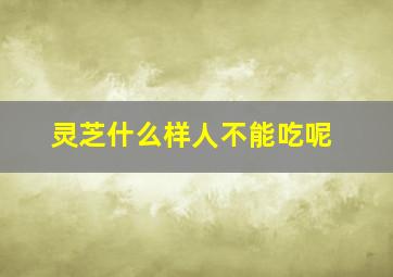 灵芝什么样人不能吃呢