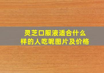 灵芝口服液适合什么样的人吃呢图片及价格