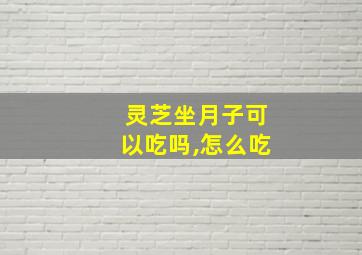 灵芝坐月子可以吃吗,怎么吃