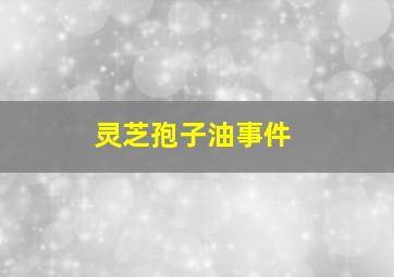 灵芝孢子油事件