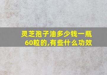 灵芝孢子油多少钱一瓶60粒的,有些什么功效