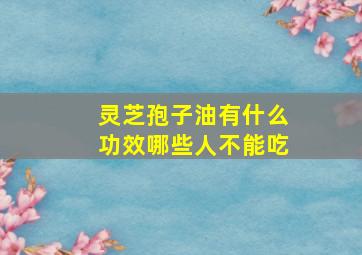 灵芝孢子油有什么功效哪些人不能吃