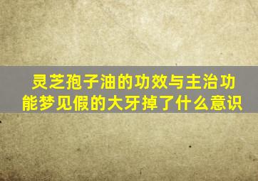 灵芝孢子油的功效与主治功能梦见假的大牙掉了什么意识