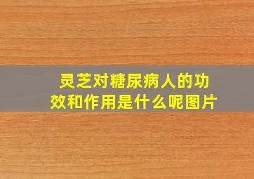 灵芝对糖尿病人的功效和作用是什么呢图片