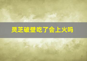 灵芝破壁吃了会上火吗