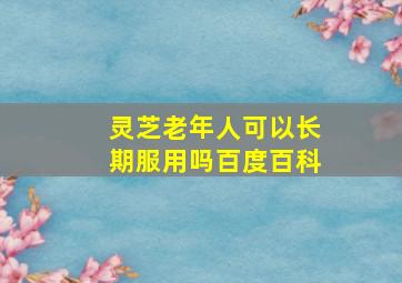 灵芝老年人可以长期服用吗百度百科