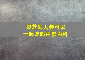 灵芝跟人参可以一起吃吗百度百科