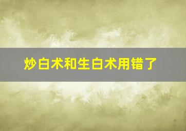 炒白术和生白术用错了