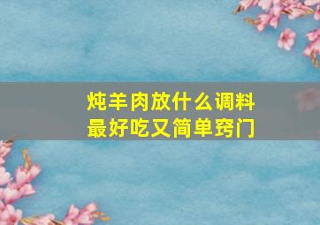 炖羊肉放什么调料最好吃又简单窍门