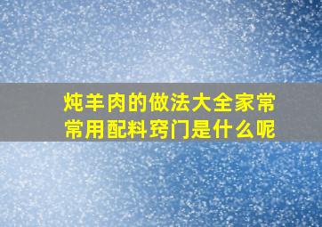 炖羊肉的做法大全家常常用配料窍门是什么呢