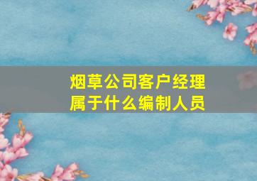 烟草公司客户经理属于什么编制人员