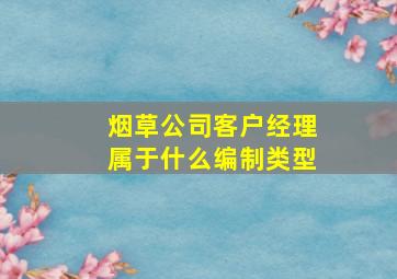 烟草公司客户经理属于什么编制类型