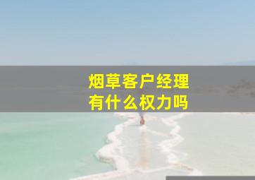 烟草客户经理有什么权力吗