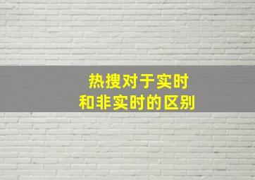 热搜对于实时和非实时的区别