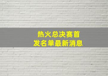 热火总决赛首发名单最新消息