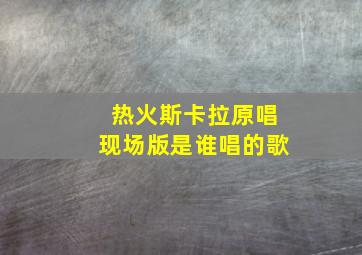 热火斯卡拉原唱现场版是谁唱的歌