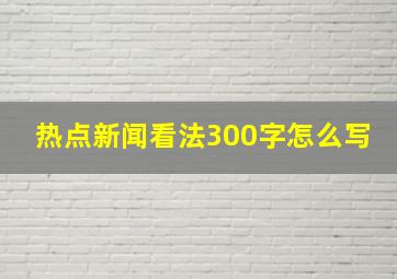 热点新闻看法300字怎么写