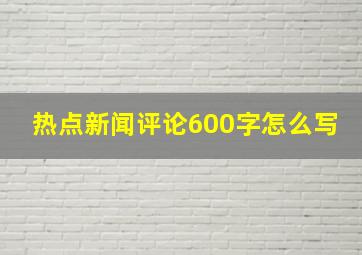 热点新闻评论600字怎么写