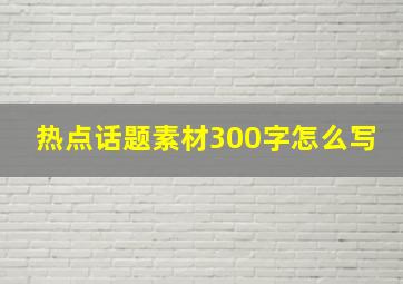 热点话题素材300字怎么写