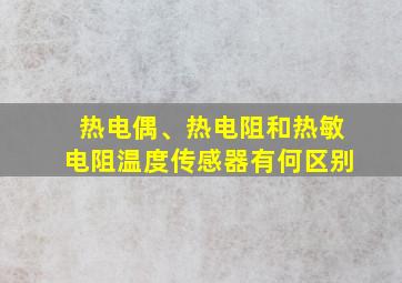 热电偶、热电阻和热敏电阻温度传感器有何区别