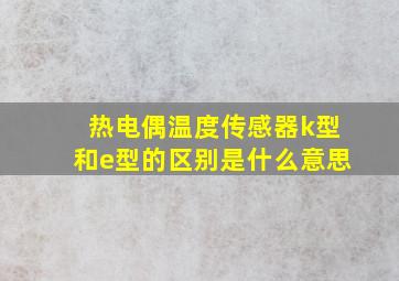 热电偶温度传感器k型和e型的区别是什么意思