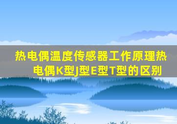 热电偶温度传感器工作原理热电偶K型J型E型T型的区别