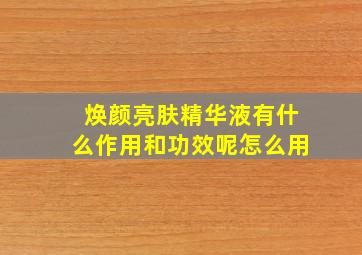 焕颜亮肤精华液有什么作用和功效呢怎么用