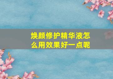 焕颜修护精华液怎么用效果好一点呢