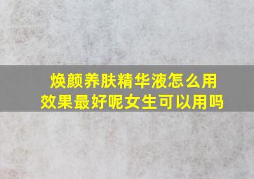 焕颜养肤精华液怎么用效果最好呢女生可以用吗