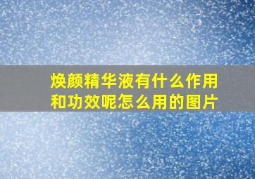 焕颜精华液有什么作用和功效呢怎么用的图片