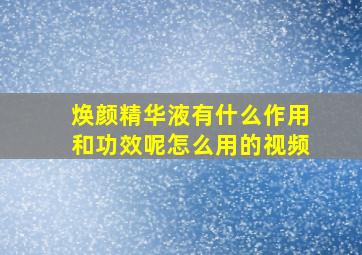 焕颜精华液有什么作用和功效呢怎么用的视频