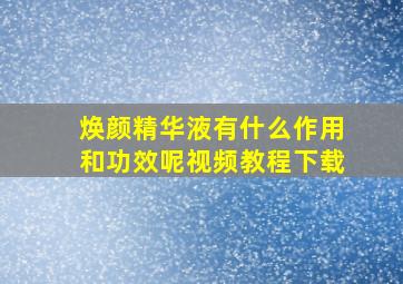 焕颜精华液有什么作用和功效呢视频教程下载